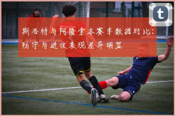 斯洛特与阿隆索本赛季数据对比：防守与进攻表现差异明显