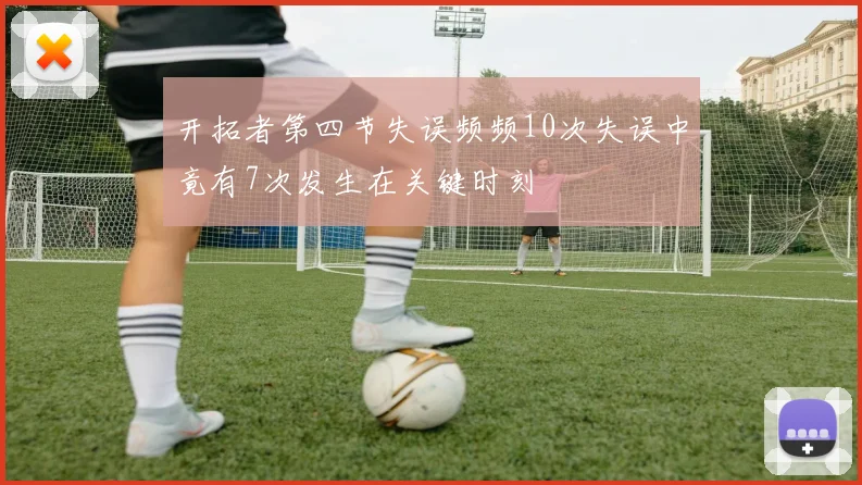 开拓者第四节失误频频10次失误中竟有7次发生在关键时刻