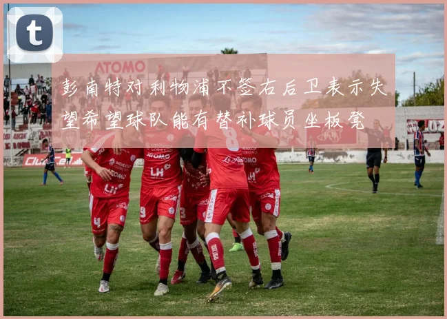 彭南特对利物浦不签右后卫表示失望希望球队能有替补球员坐板凳