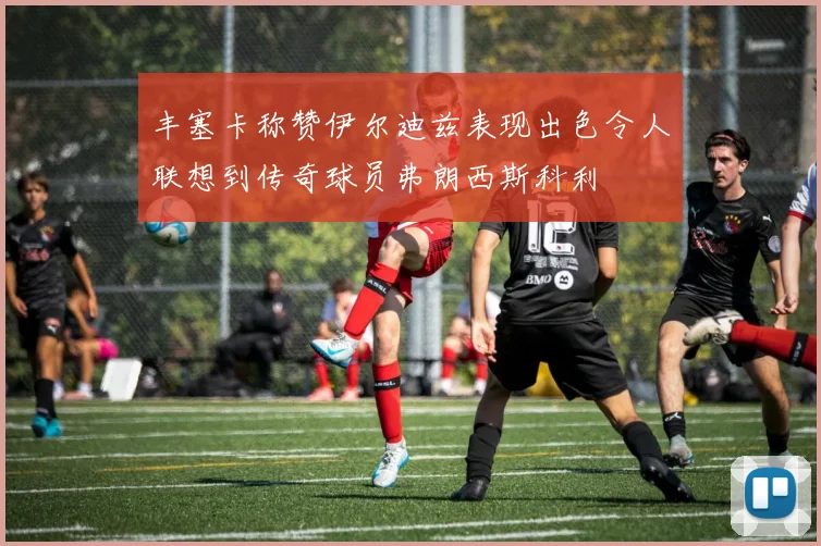 丰塞卡称赞伊尔迪兹表现出色令人联想到传奇球员弗朗西斯科利