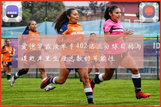 爱德华兹谈单季402记三分球目标与追赶库里生涯总数的可能性