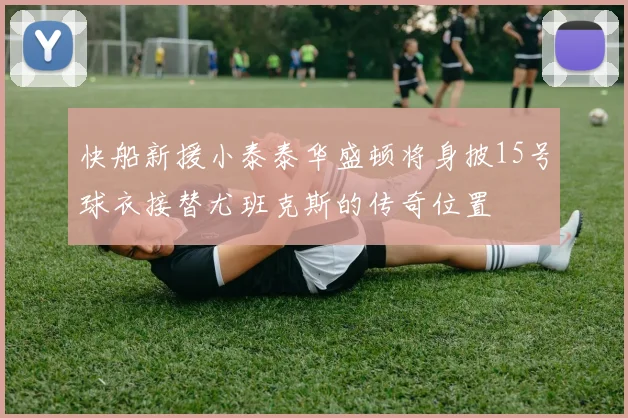 快船新援小泰泰华盛顿将身披15号球衣接替尤班克斯的传奇位置