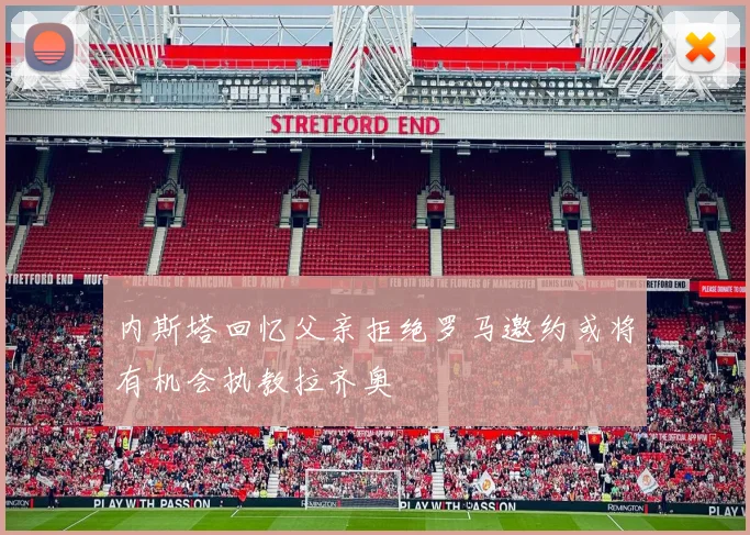 内斯塔回忆父亲拒绝罗马邀约或将有机会执教拉齐奥