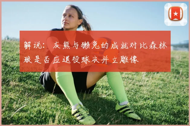 解说：灰熊与獭兔的成就对比森林狼是否应退役球衣并立雕像