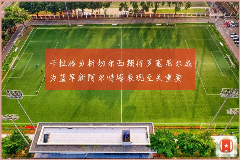 卡拉格分析切尔西期待罗塞尼尔成为蓝军新阿尔特塔表现至关重要
