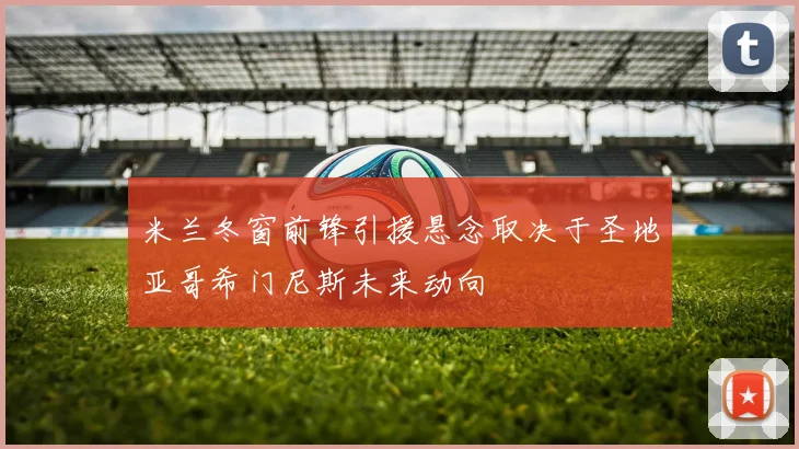 米兰冬窗前锋引援悬念取决于圣地亚哥希门尼斯未来动向