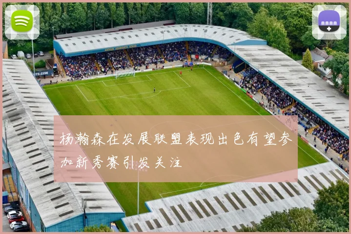 杨瀚森在发展联盟表现出色有望参加新秀赛引发关注