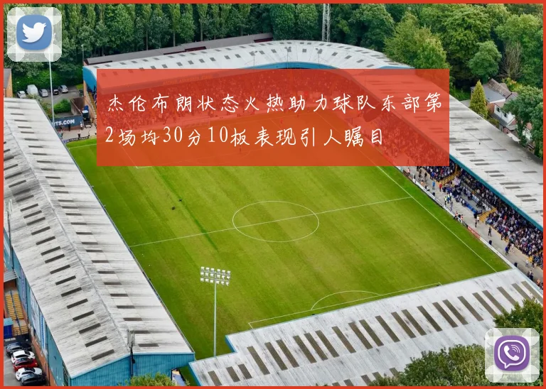 杰伦布朗状态火热助力球队东部第2场均30分10板表现引人瞩目