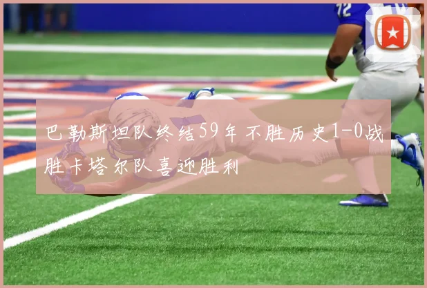 巴勒斯坦队终结59年不胜历史1-0战胜卡塔尔队喜迎胜利