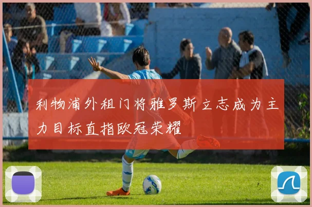 利物浦外租门将雅罗斯立志成为主力目标直指欧冠荣耀