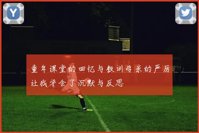 童年课堂的回忆与教训母亲的严厉让我学会了沉默与反思