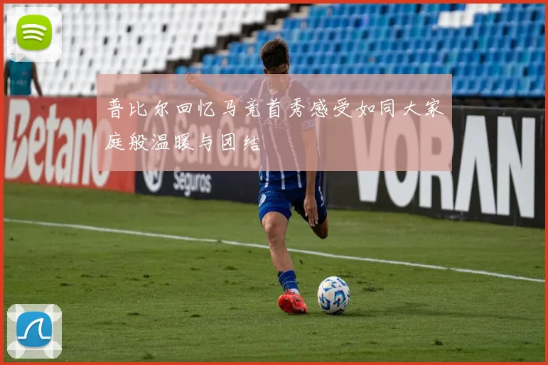 普比尔回忆马竞首秀感受如同大家庭般温暖与团结