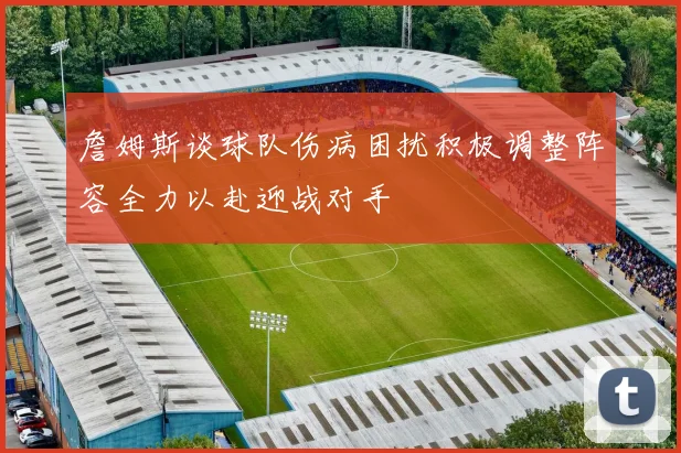詹姆斯谈球队伤病困扰积极调整阵容全力以赴迎战对手