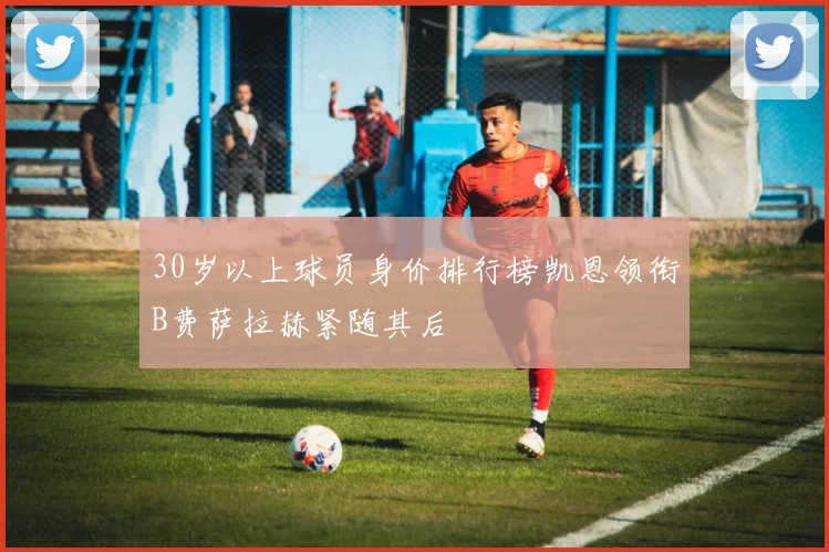 30岁以上球员身价排行榜凯恩领衔B费萨拉赫紧随其后