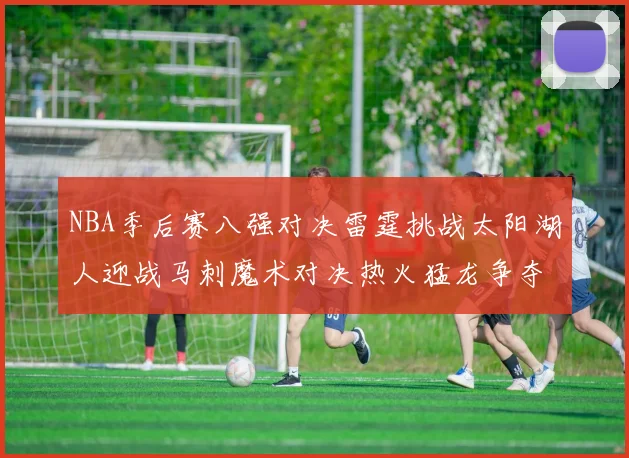 NBA季后赛八强对决雷霆挑战太阳湖人迎战马刺魔术对决热火猛龙争夺尼克斯晋级资格