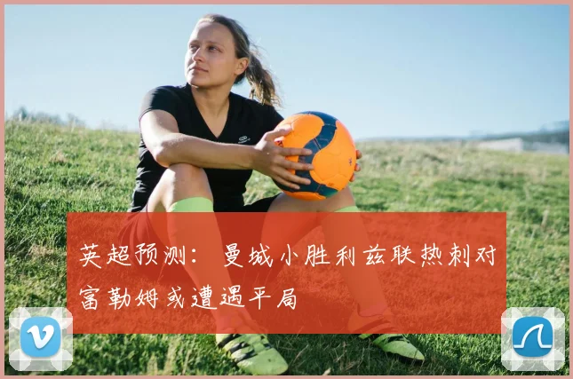 英超预测：曼城小胜利兹联热刺对富勒姆或遭遇平局