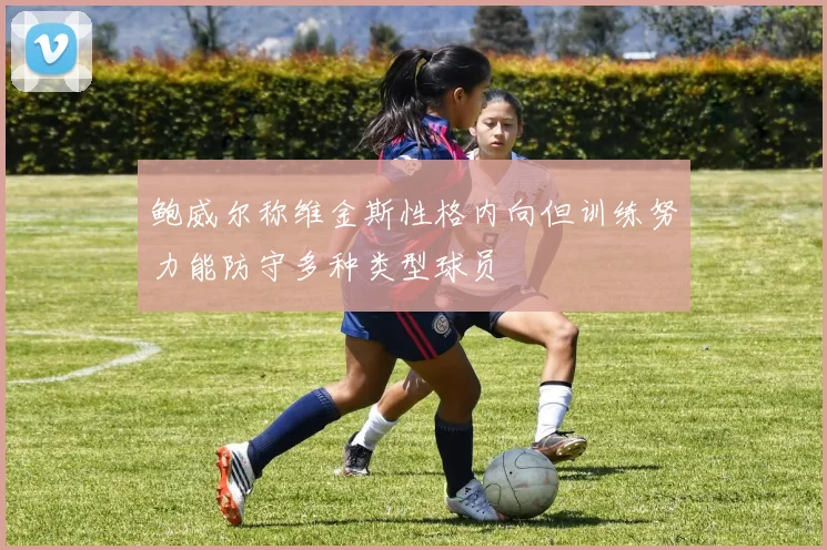 鲍威尔称维金斯性格内向但训练努力能防守多种类型球员