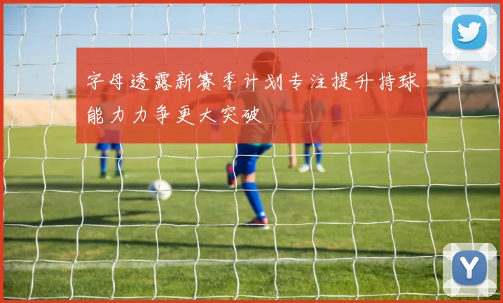 字母透露新赛季计划专注提升持球能力力争更大突破