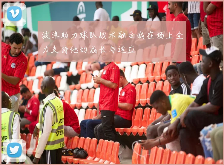 波津助力球队战术融合我在场上全力支持他的成长与适应