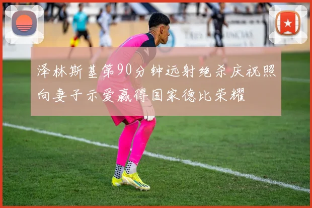 泽林斯基第90分钟远射绝杀庆祝照向妻子示爱赢得国家德比荣耀