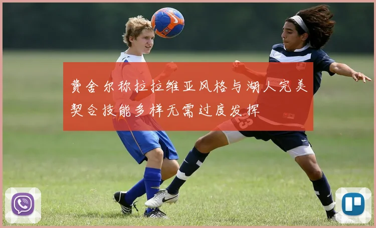 费舍尔称拉拉维亚风格与湖人完美契合技能多样无需过度发挥