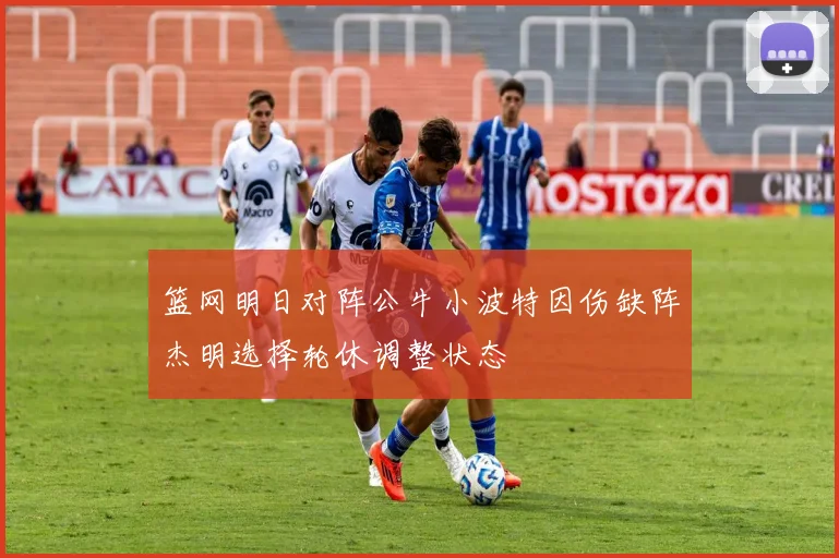 篮网明日对阵公牛小波特因伤缺阵杰明选择轮休调整状态
