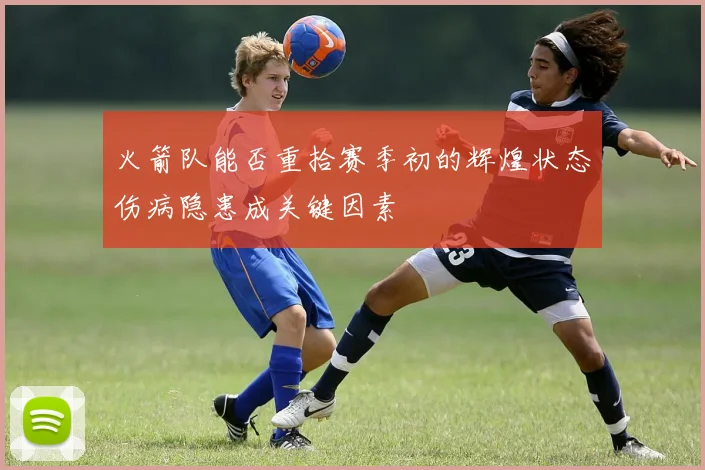 火箭队能否重拾赛季初的辉煌状态伤病隐患成关键因素
