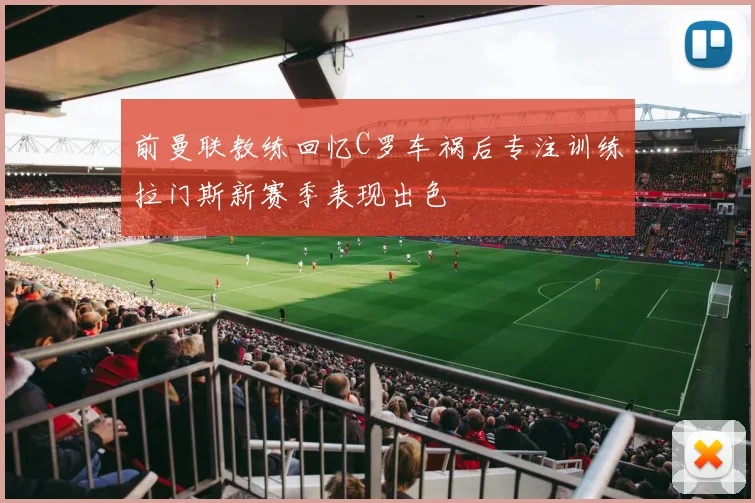 前曼联教练回忆C罗车祸后专注训练拉门斯新赛季表现出色