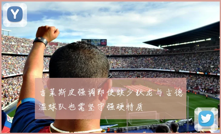 吉莱斯皮强调即使缺少狄龙与古德温球队也需坚守强硬特质