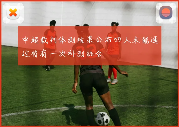 中超裁判体测结果公布四人未能通过将有一次补测机会
