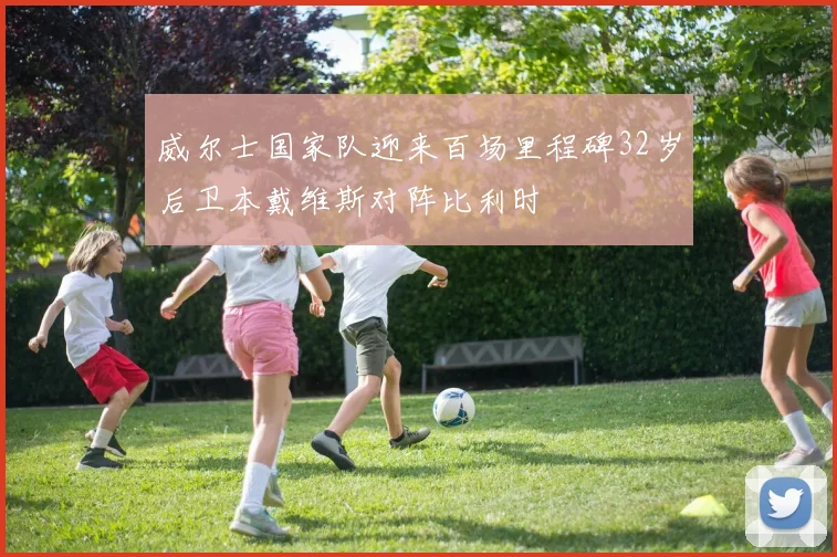 威尔士国家队迎来百场里程碑32岁后卫本戴维斯对阵比利时