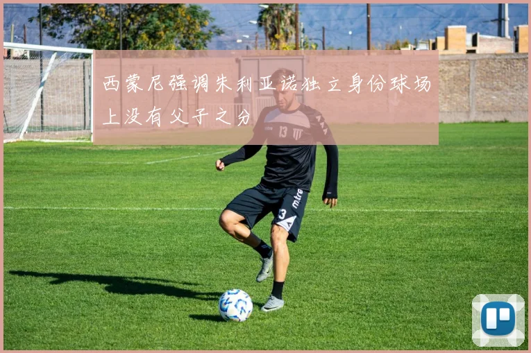 西蒙尼强调朱利亚诺独立身份球场上没有父子之分