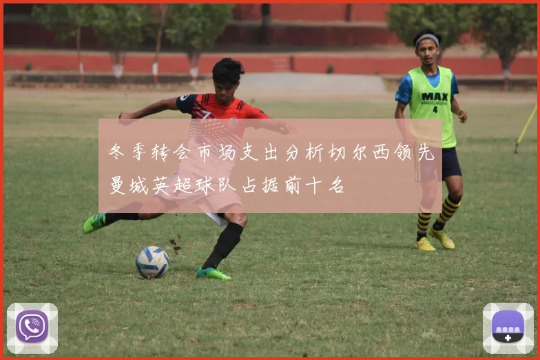 冬季转会市场支出分析切尔西领先曼城英超球队占据前十名