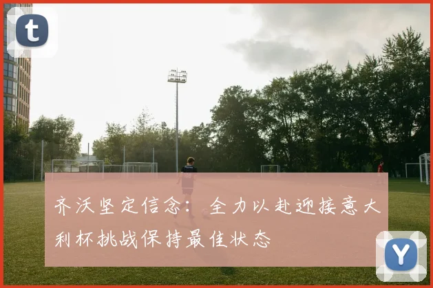 齐沃坚定信念：全力以赴迎接意大利杯挑战保持最佳状态