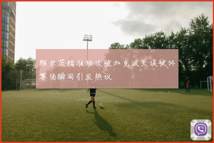 维尔茨精准助攻被加克波失误破坏赛场瞬间引发热议