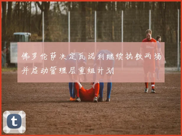 佛罗伦萨决定瓦诺利继续执教两场并启动管理层重组计划