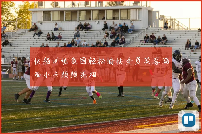 快船训练氛围轻松愉快全员笑容满面小卡频频亮相