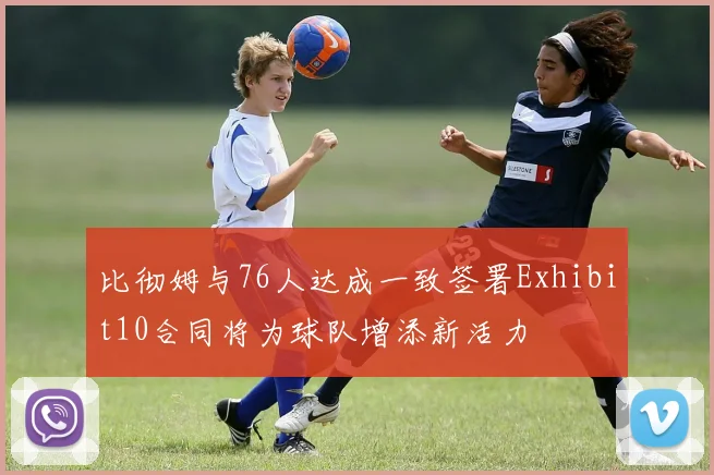 比彻姆与76人达成一致签署Exhibit10合同将为球队增添新活力