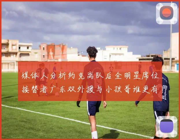 媒体人分析约克离队后全明星席位接替者广东双外援与小孩哥谁更有希望