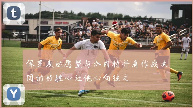 保罗表达愿望与加内特并肩作战共同的好胜心让他心向往之