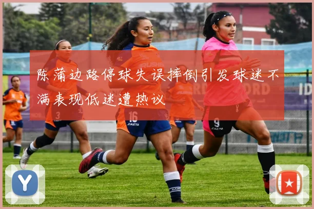 陈蒲边路停球失误摔倒引发球迷不满表现低迷遭热议