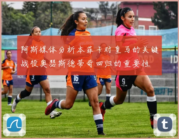 阿斯媒体分析本菲卡对皇马的关键战役奥瑟斯德蒂奇回归的重要性