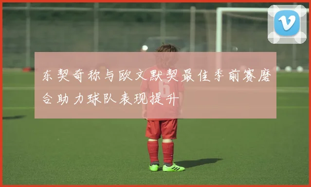东契奇称与欧文默契最佳季前赛磨合助力球队表现提升