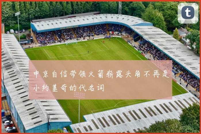 申京自信带领火箭崭露头角不再是小约基奇的代名词