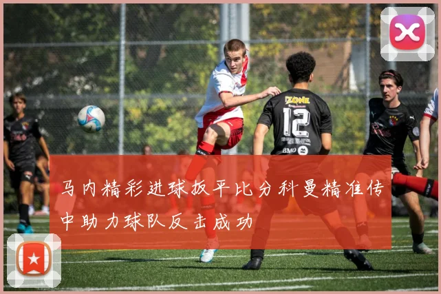马内精彩进球扳平比分科曼精准传中助力球队反击成功