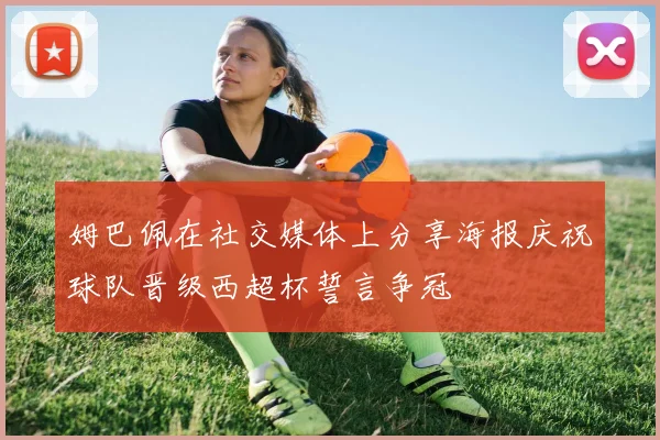 姆巴佩在社交媒体上分享海报庆祝球队晋级西超杯誓言争冠