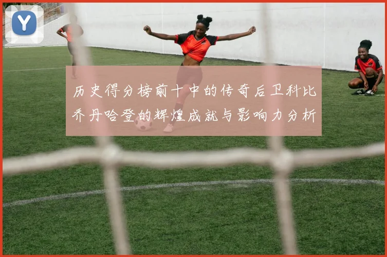 历史得分榜前十中的传奇后卫科比乔丹哈登的辉煌成就与影响力分析