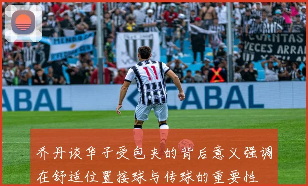 乔丹谈华子受包夹的背后意义强调在舒适位置接球与传球的重要性