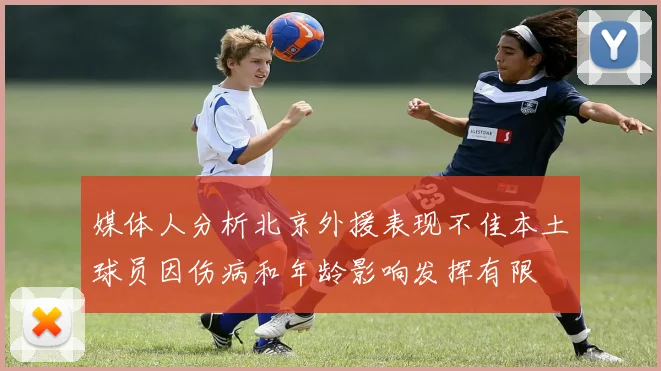 媒体人分析北京外援表现不佳本土球员因伤病和年龄影响发挥有限
