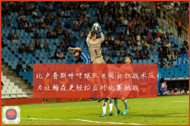 比卢普斯呼吁球队共同分担战术压力让瀚森更轻松应对比赛挑战